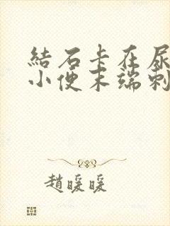 结石卡在尿道口小便末端刺痛怎么办