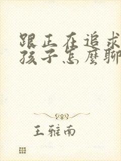 跟正在追求的女孩子怎么聊天