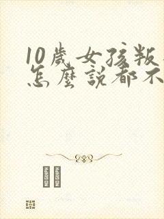 10岁女孩叛逆怎么说都不听怎么办