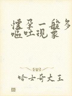 怀孕一般多久会呕吐现象