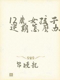 12岁女孩子叛逆期怎么办