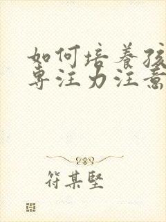 如何培养孩子的专注力注意力