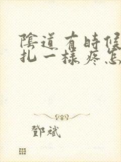 阴道有时候像针扎一样疼怎么回事