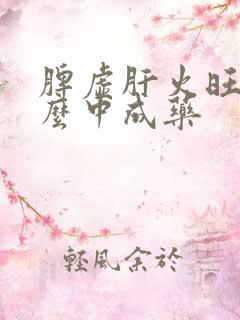 脾虚肝火旺吃什么中成药