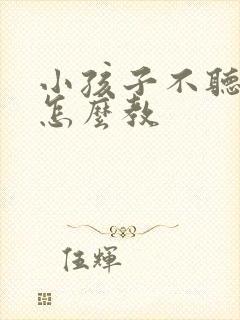 小孩子不听话该怎么教