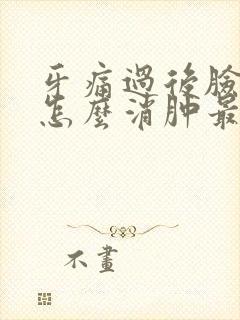 牙痛过后脸肿了怎么消肿最快