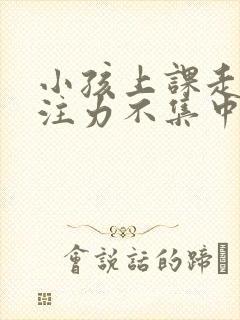 小孩上课走神专注力不集中怎么办