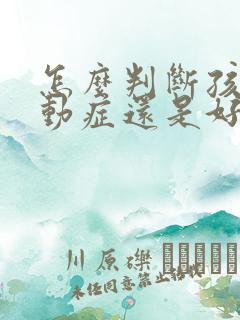 怎么判断孩子多动症还是好动