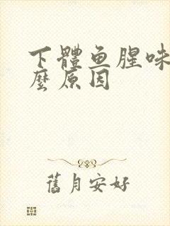 下体鱼腥味是什么原因