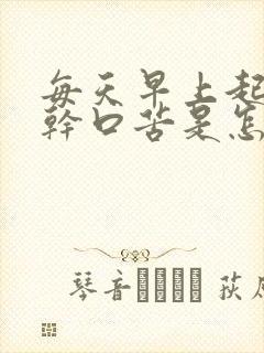 每天早上起床口干口苦是怎么回事