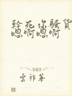 干死你骚货 啊嗯啊嗯啊