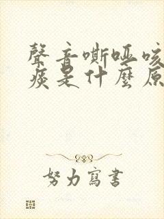 声音嘶哑咳嗽有痰是什么原因造成的