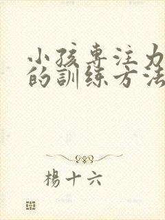 小孩专注力差好的训练方法