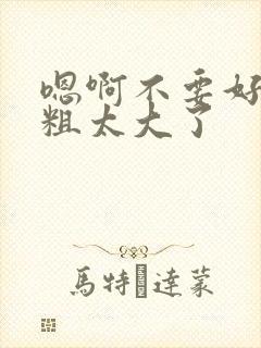 嗯啊不要好痛好粗太大了