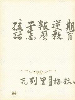 孩子叛逆期不听话怎么教育他