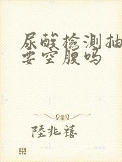 尿酸检测抽血需要空腹吗