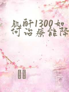 肌酐1300如何治疗能降低呢