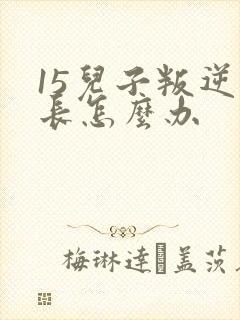 15儿子叛逆家长怎么办