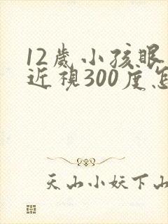 12岁小孩眼睛近视300度怎么办