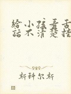 给小孩看舌头说话不清楚挂什么科