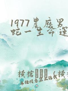 1977农历男蛇一生命运如何