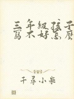 三年级孩子作文写不好怎么办