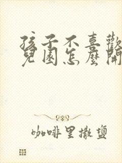 孩子不喜欢上幼儿园怎么开导孩子吗