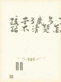 孩子3岁多了说话不清楚怎么办