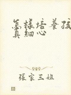 怎样培养孩子认真细心