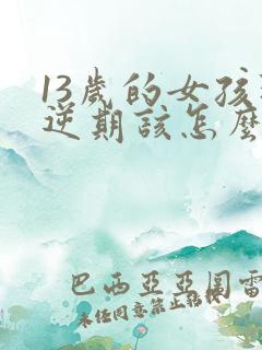 13岁的女孩叛逆期该怎么教育