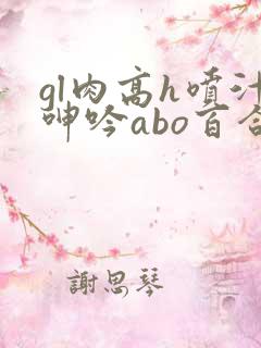 gl肉高h喷汁呻吟abo百合