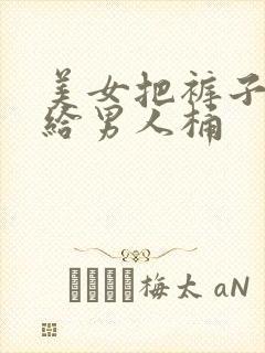 美女把裤子脱了给男人桶