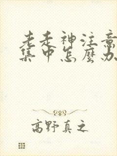 老走神注意力不集中怎么办