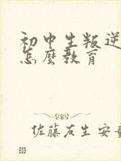 初中生叛逆厌学怎么教育