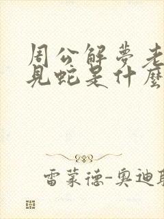 周公解梦老是梦见蛇是什么原因