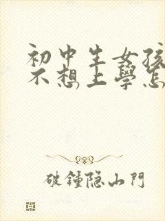 初中生女孩叛逆不想上学怎么办