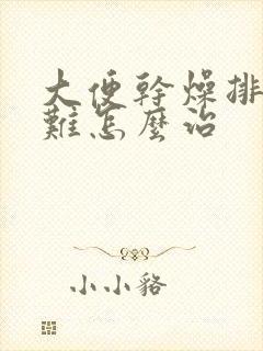 大便干燥排便困难怎么治