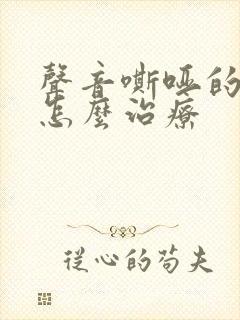 声音嘶哑的原因怎么治疗