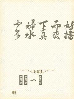 少妇下面好紧好多水真爽播放