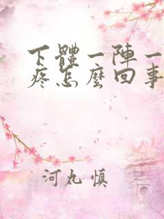 下体一阵一阵的疼怎么回事