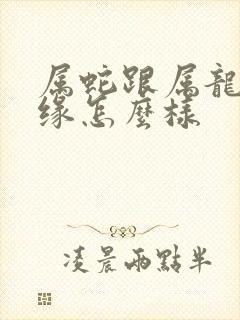 属蛇跟属龙的姻缘怎么样