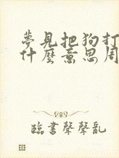 梦见把狗打死是什么意思周公解梦