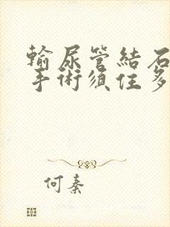 输尿管结石粉碎手术须住多少天院