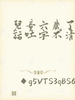 儿童六岁了,说话吐字不清楚怎么办?