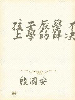 孩子厌学 不去上学的解决方法