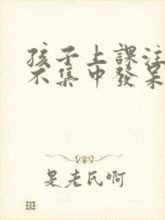 孩子上课注意力不集中发呆咋办