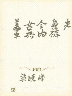 美女全身光无胸罩无内裤