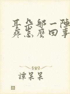 耳朵那一阵一阵疼怎么回事