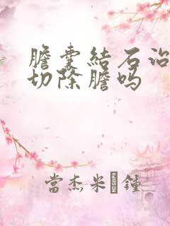 胆囊结石治疗要切除胆吗