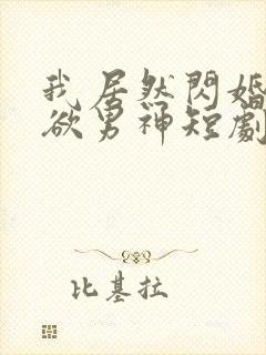 我居然闪婚了禁欲男神短剧